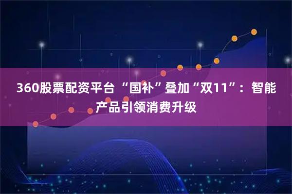 360股票配资平台 “国补”叠加“双11”：智能产品引领消费升级