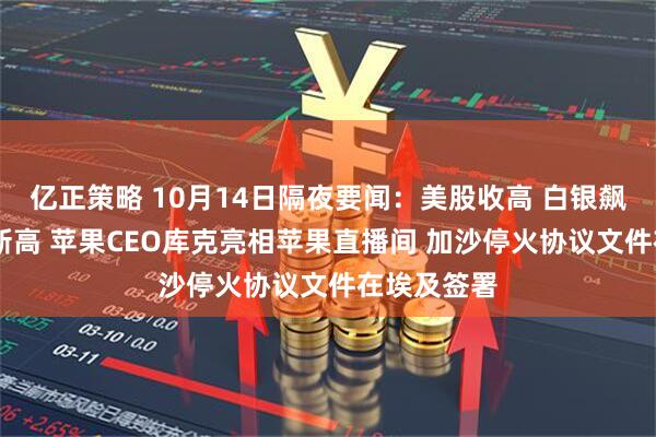 亿正策略 10月14日隔夜要闻：美股收高 白银飙升 金价创新高 苹果CEO库克亮相苹果直播间 加沙停火协议文件在埃及签署