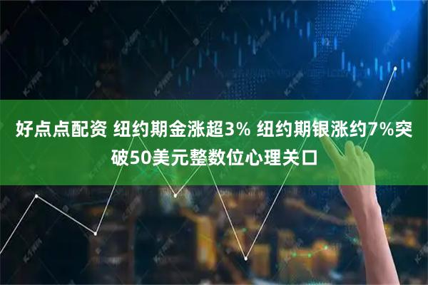 好点点配资 纽约期金涨超3% 纽约期银涨约7%突破50美元整数位心理关口