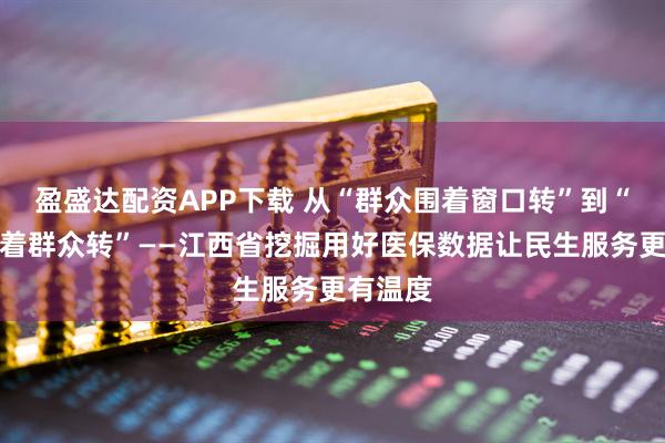 盈盛达配资APP下载 从“群众围着窗口转”到“数据围着群众转”——江西省挖掘用好医保数据让民生服务更有温度