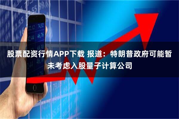 股票配资行情APP下载 报道：特朗普政府可能暂未考虑入股量子计算公司