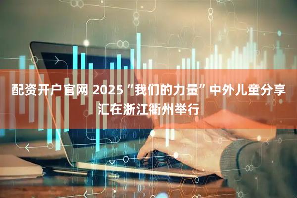 配资开户官网 2025“我们的力量”中外儿童分享汇在浙江衢州举行