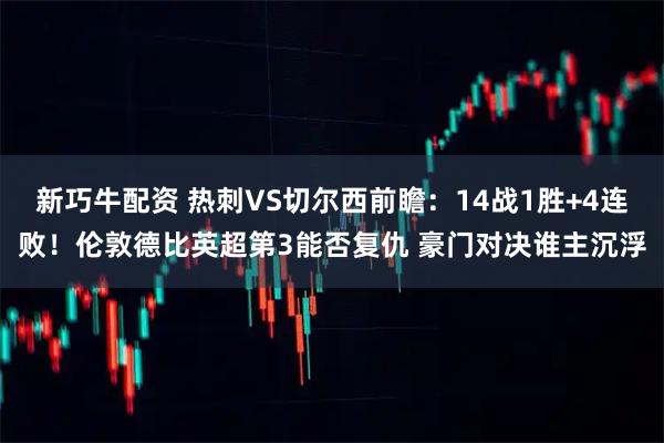 新巧牛配资 热刺VS切尔西前瞻：14战1胜+4连败！伦敦德比英超第3能否复仇 豪门对决谁主沉浮