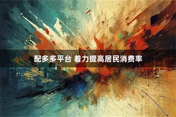 配多多平台 着力提高居民消费率