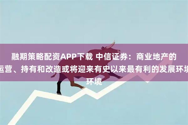 融期策略配资APP下载 中信证券：商业地产的运营、持有和改造或将迎来有史以来最有利的发展环境
