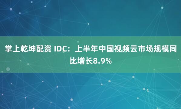 掌上乾坤配资 IDC：上半年中国视频云市场规模同比增长8.9%