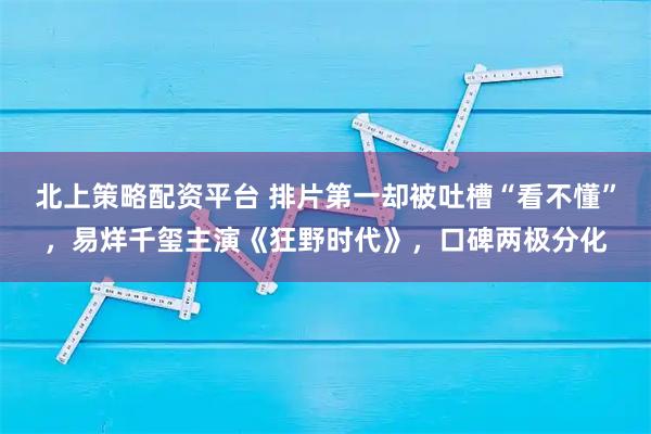北上策略配资平台 排片第一却被吐槽“看不懂”，易烊千玺主演《狂野时代》，口碑两极分化
