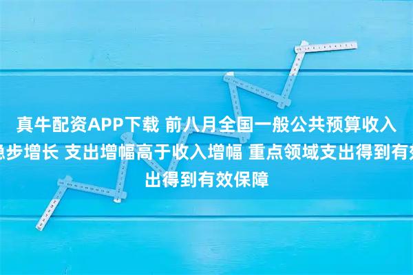 真牛配资APP下载 前八月全国一般公共预算收入同比稳步增长 支出增幅高于收入增幅 重点领域支出得到有效保障