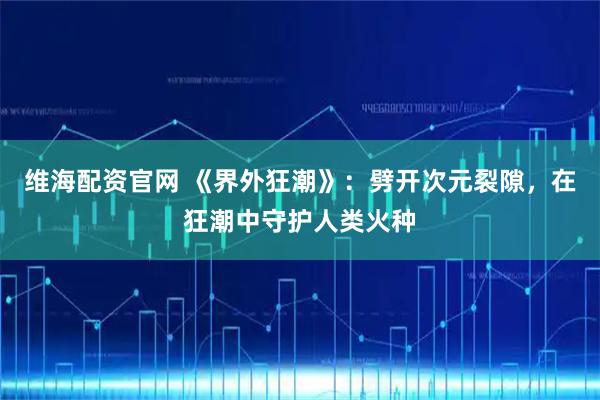 维海配资官网 《界外狂潮》：劈开次元裂隙，在狂潮中守护人类火种