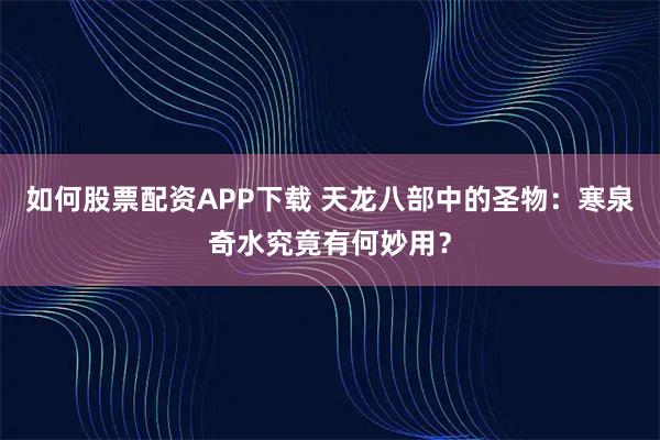 如何股票配资APP下载 天龙八部中的圣物：寒泉奇水究竟有何妙用？