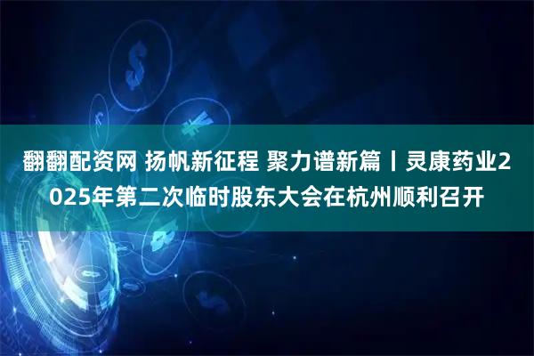 翻翻配资网 扬帆新征程 聚力谱新篇丨灵康药业2025年第二次临时股东大会在杭州顺利召开
