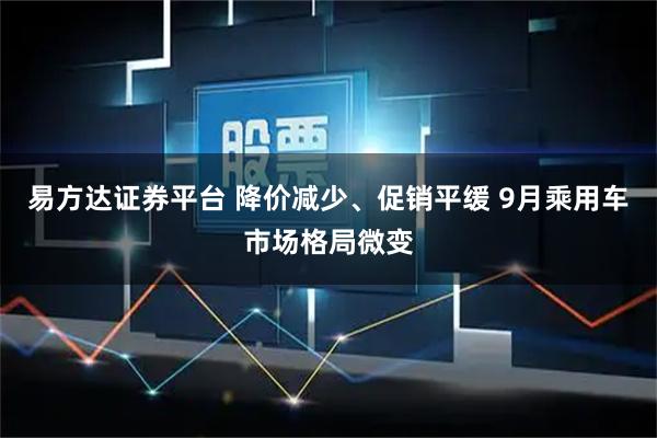 易方达证券平台 降价减少、促销平缓 9月乘用车市场格局微变