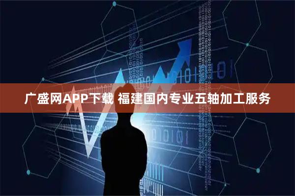 广盛网APP下载 福建国内专业五轴加工服务