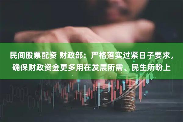 民间股票配资 财政部：严格落实过紧日子要求，确保财政资金更多用在发展所需、民生所盼上
