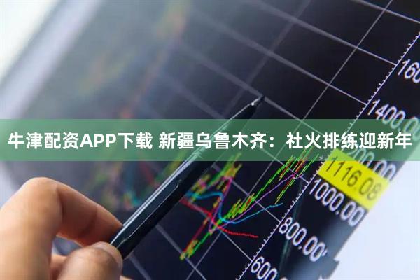 牛津配资APP下载 新疆乌鲁木齐：社火排练迎新年