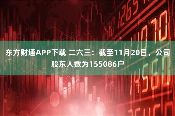 东方财通APP下载 二六三：截至11月20日，公司股东人数为155086户