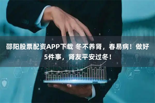 邵阳股票配资APP下载 冬不养肾，春易病！做好5件事，肾友平安过冬！
