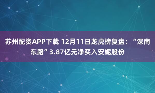 苏州配资APP下载 12月11日龙虎榜复盘：“深南东路”3.87亿元净买入安妮股份