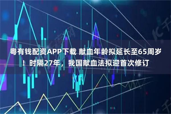 粤有钱配资APP下载 献血年龄拟延长至65周岁！时隔27年，我国献血法拟迎首次修订