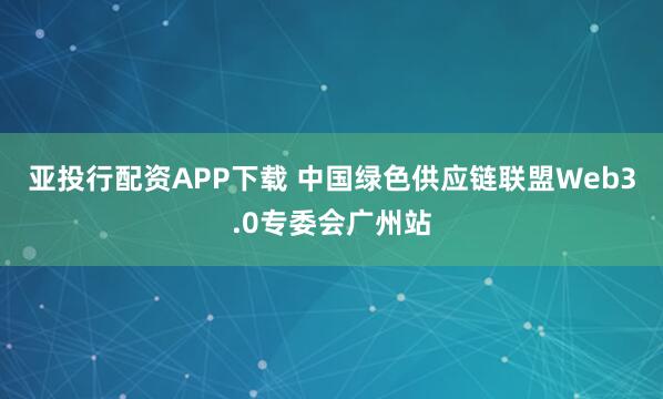 亚投行配资APP下载 中国绿色供应链联盟Web3.0专委会广州站