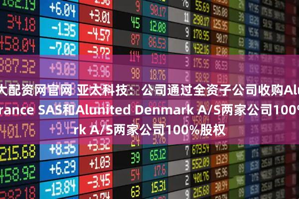 越大配资网官网 亚太科技：公司通过全资子公司收购Alunited France SAS和Alunited Denmark A/S两家公司100%股权