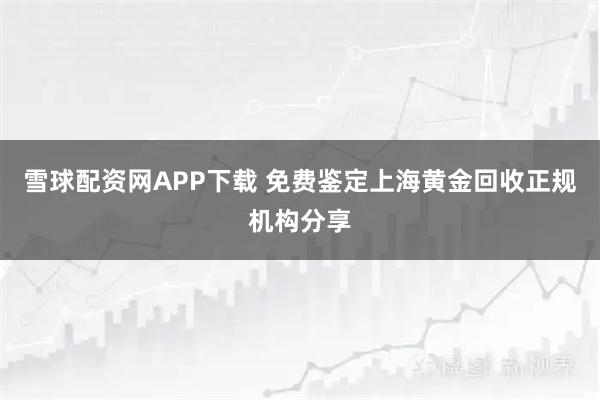 雪球配资网APP下载 免费鉴定上海黄金回收正规机构分享