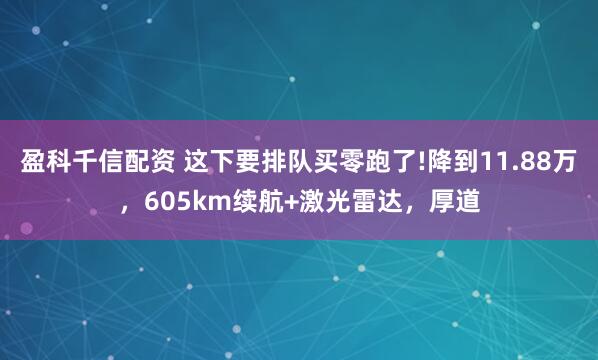 盈科千信配资 这下要排队买零跑了!降到11.88万，605km续航+激光雷达，厚道