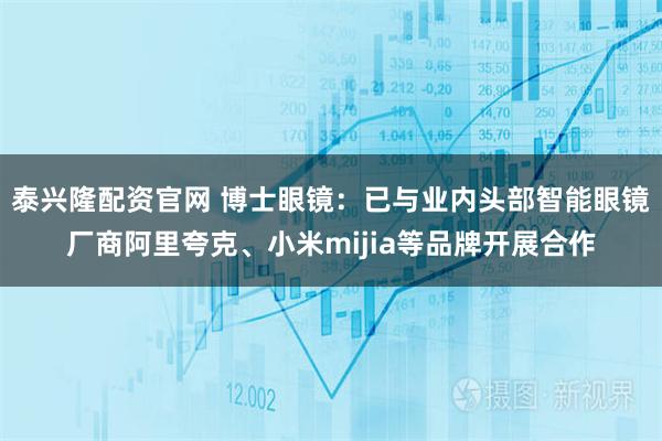 泰兴隆配资官网 博士眼镜：已与业内头部智能眼镜厂商阿里夸克、小米mijia等品牌开展合作