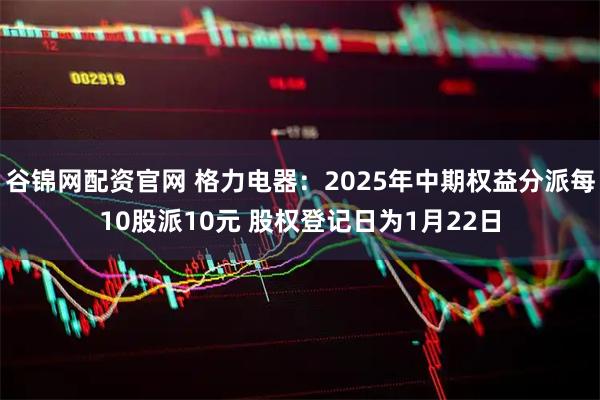 谷锦网配资官网 格力电器：2025年中期权益分派每10股派10元 股权登记日为1月22日