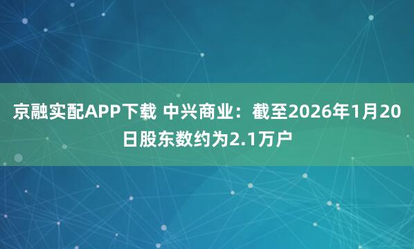 京融实配APP下载 中兴商业：截至2026年1月20日股东数约为2.1万户
