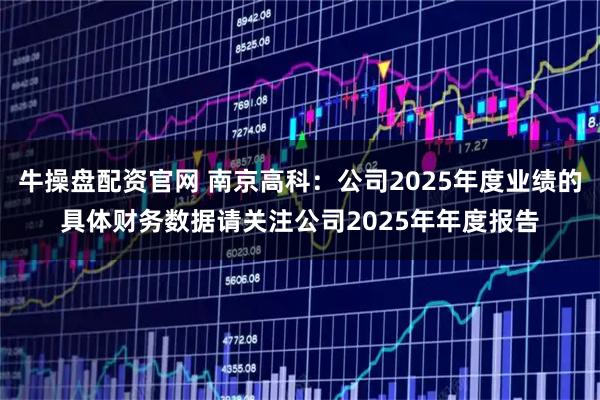 牛操盘配资官网 南京高科：公司2025年度业绩的具体财务数据请关注公司2025年年度报告