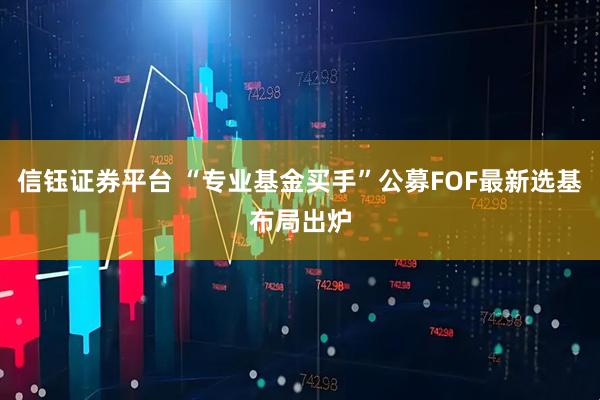 信钰证券平台 “专业基金买手”公募FOF最新选基布局出炉