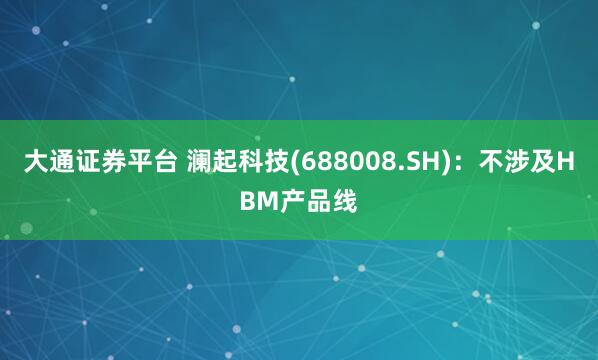 大通证券平台 澜起科技(688008.SH)：不涉及HBM产品线